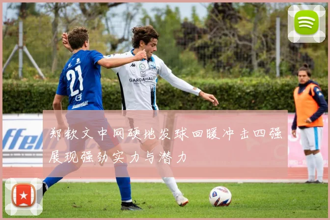 郑钦文中网硬地发球回暖冲击四强展现强劲实力与潜力