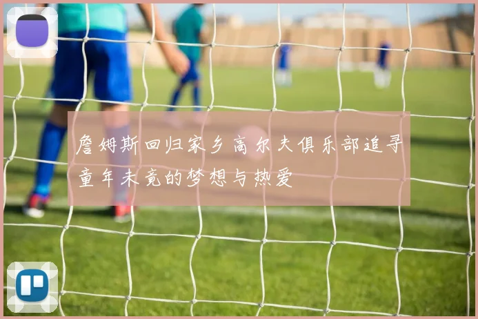 詹姆斯回归家乡高尔夫俱乐部追寻童年未竟的梦想与热爱