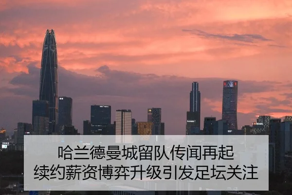 哈兰德曼城留队传闻再起 续约薪资博弈升级引发足坛关注