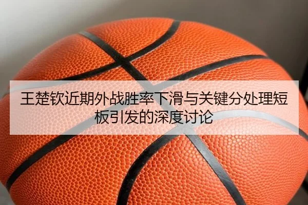 王楚钦近期外战胜率下滑与关键分处理短板引发的深度讨论