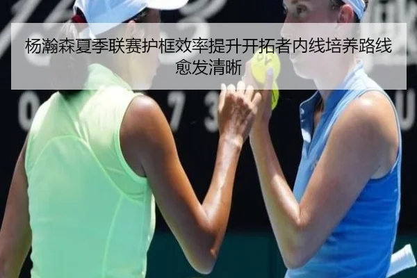 杨瀚森夏季联赛护框效率提升开拓者内线培养路线愈发清晰