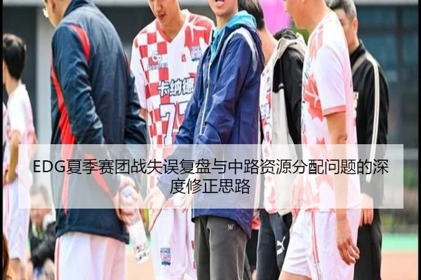 EDG夏季赛团战失误复盘与中路资源分配问题的深度修正思路