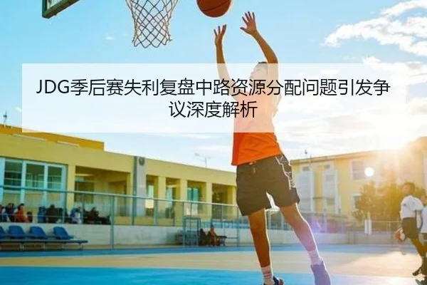 JDG季后赛失利复盘中路资源分配问题引发争议深度解析