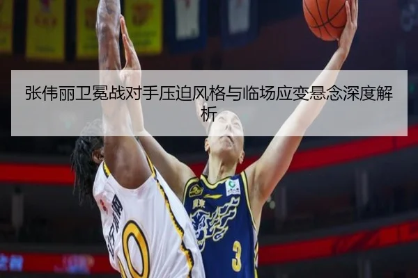 张伟丽卫冕战对手压迫风格与临场应变悬念深度解析