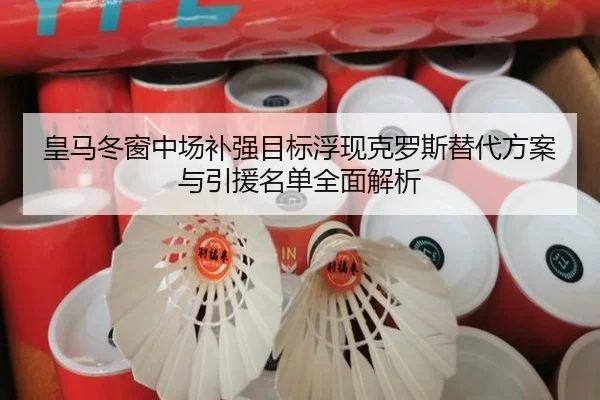 皇马冬窗中场补强目标浮现克罗斯替代方案与引援名单全面解析