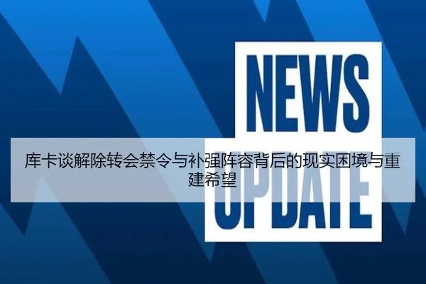 库卡谈解除转会禁令与补强阵容背后的现实困境与重建希望