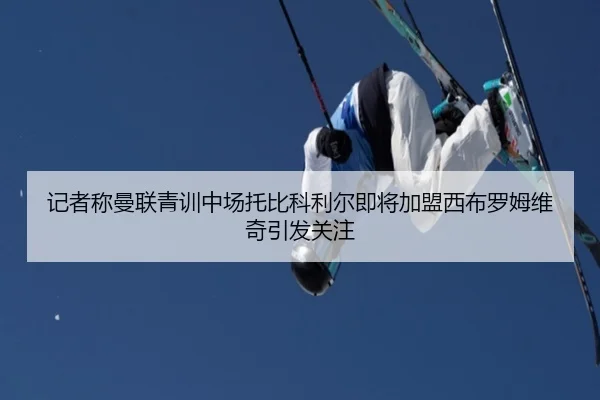 记者称曼联青训中场托比科利尔即将加盟西布罗姆维奇引发关注