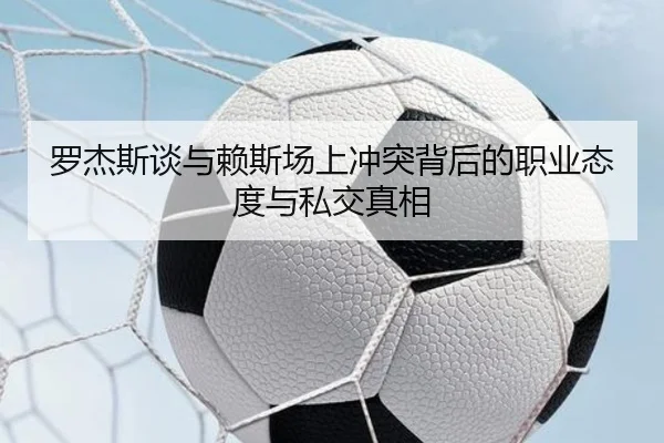罗杰斯谈与赖斯场上冲突背后的职业态度与私交真相